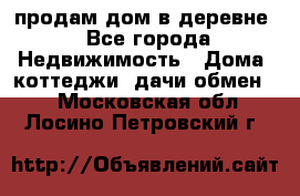 продам дом в деревне - Все города Недвижимость » Дома, коттеджи, дачи обмен   . Московская обл.,Лосино-Петровский г.